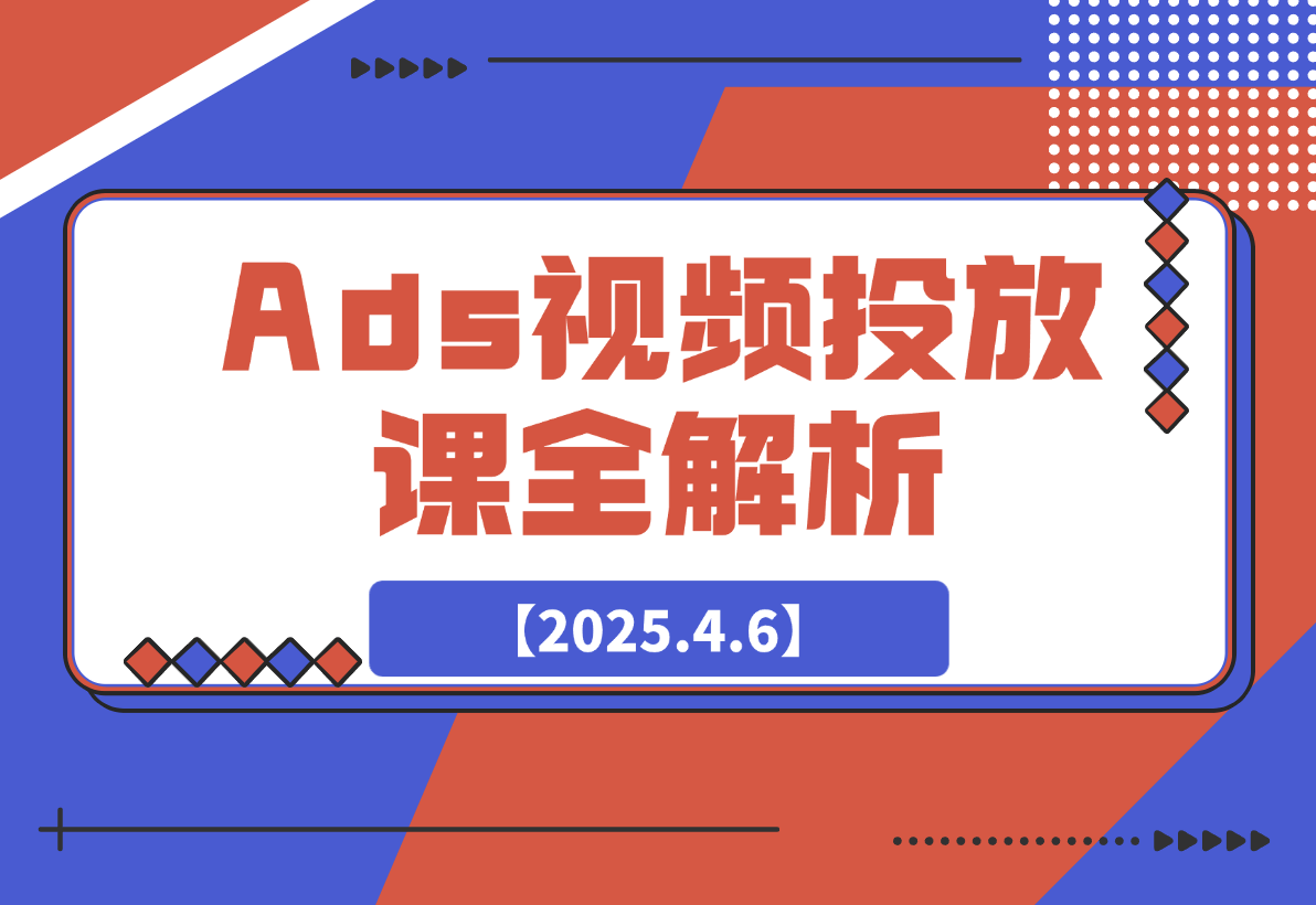 【2025.4.6】Ads视频投放课全解析：选品、投流、剪辑到数据分析，一站式掌握投放秘诀
