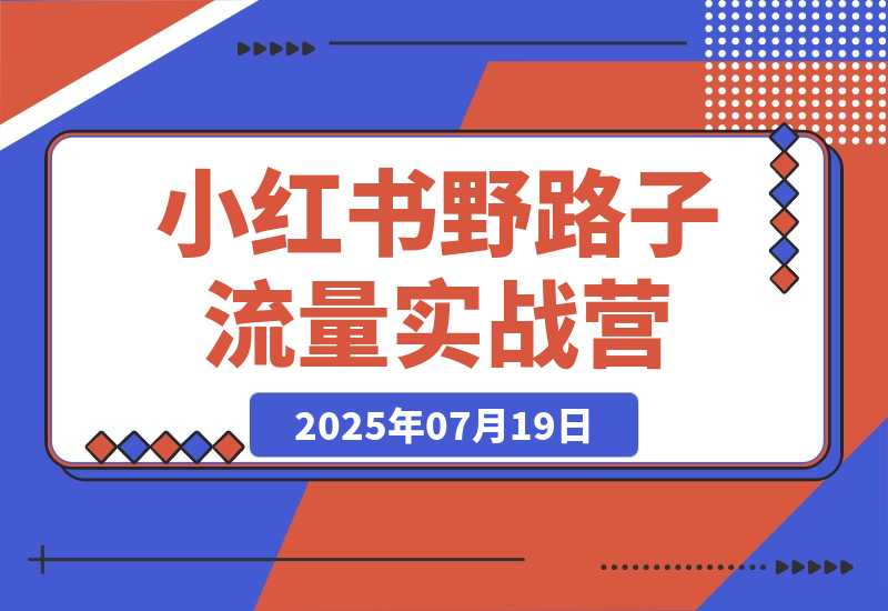 【2025.7.19】小红书野路子流量实战营：低粉高变现定位 对标账号精准分析 内容生产提效