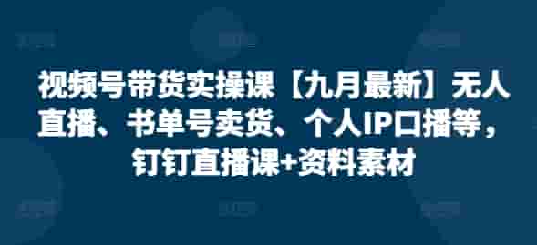 视频号带货实操课【25年7月最新】无人直播、书单号卖货、个人IP口播等，钉钉直播课+资料素材
