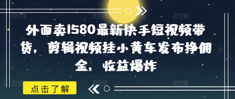 外边卖1580全新快手视频短视频卖货，视频编辑挂小黄车公布挣提成，盈利发生爆炸