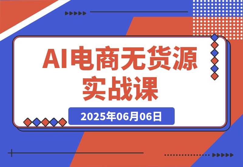 【2025.6.6】AI电商无货源实战课，三平台0成本起店攻略，技术+执行力的黄金配比