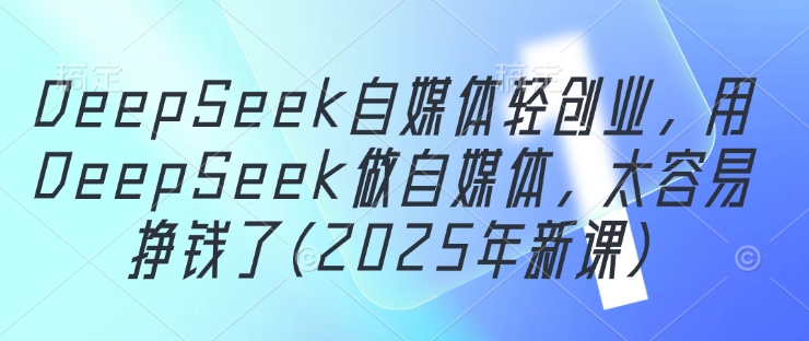 DeepSeek自媒体平台轻创业，用DeepSeek运营自媒体，很容易挣钱了(2025年新授课)