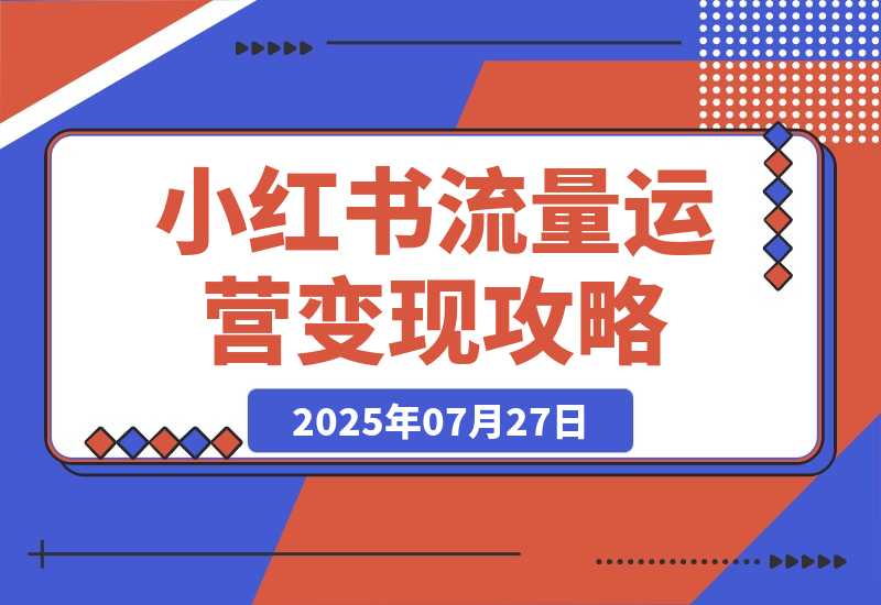 【2025.7.27】小红书流量运营攻略，实战教你利用野路子获取流量进行商业变现
