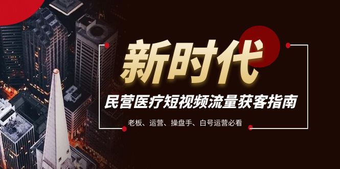 （7960期）民营医疗-短视频流量获客必备指南，老板、运营、操盘手、白号运营必看-暖阳网-优质付费教程和创业项目大全