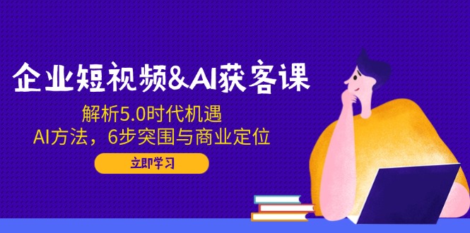 （14193期）企业短视频&AI拓客课：分析5.0发展机遇，AI方式，6步突出重围与商业定位