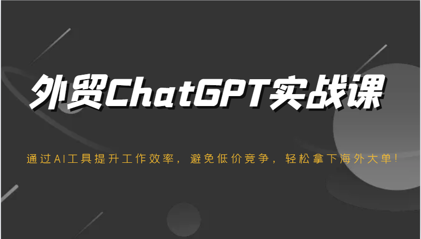 出口外贸ChatGPT实战演练课，根据AI专用工具提高工作效率，防止恶性竞争，轻松拿下国外股票大单！