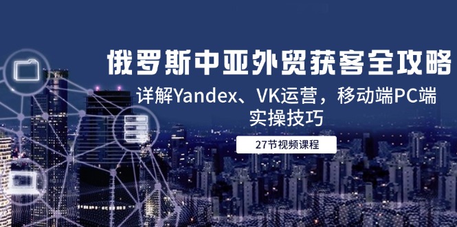 （14959期）俄国中亚国家出口外贸拓客攻略大全，详细说明Yandex、VK经营，手机端PC端实际操作方法