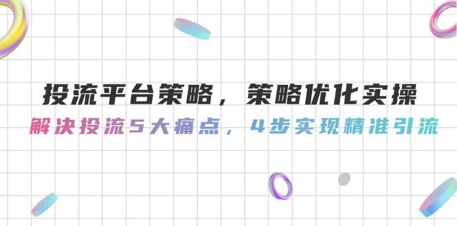 投流平台策略，策略优化实际操作，处理投流5大瓶颈，4步完成精准引流方法
