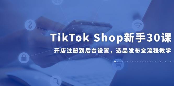 TikTok Shop初学者30课，开实体店注册到后台操作，选款公布全过程课堂教学