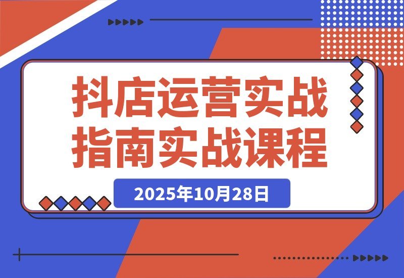 【2025.10.28】抖店爆单秘籍：五大核心模块+40个实操场景，单店日销破万月入10万+