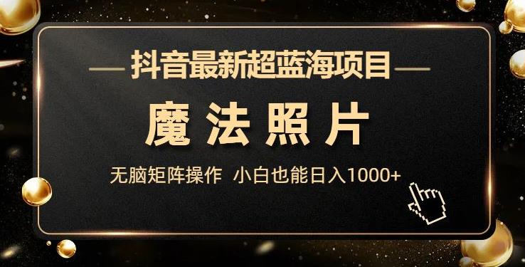 抖音最新超蓝海项目，法力照片，缺根筋引流方法引流矩阵操作过程，新手都可以日入1000 【揭秘】