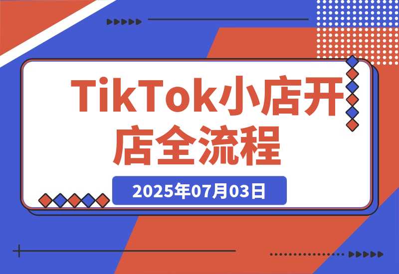 【2025.7.3】TikTok小店开店全流程，跨境开店四阶段，从注册到运营手把手教学