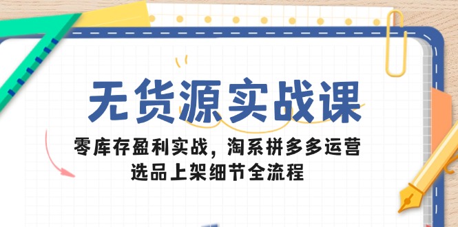 （14831期）无货源电商实战演练课：零库存赢利实战演练，淘宝拼多多运营，选款发布小细节全过程