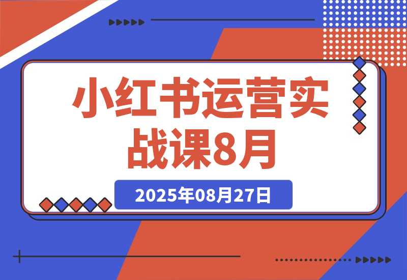 【2025.8.27】小红书运营实战课8月：解决商家在内容创作、流量获取和变现效率核心痛点