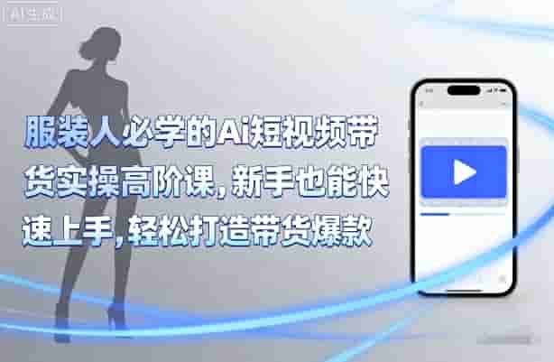 服装人必学的Ai短视频带货实操高阶课，新手也能快速上手，轻松打造带货爆款