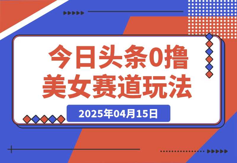 【2025.4.15】今日头条0撸美女赛道玩法，一天轻松200+，也可以分发到小绿书