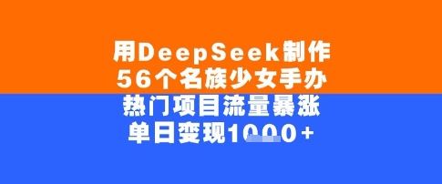 用DeepSeek制作56个名族少女手办，单日变现几张，热门项目流量暴涨
