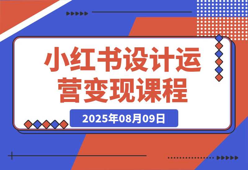 【2025.8.9】小红书设计运营变现：掌握核心方法论，实现既能创作又能接单的商业闭环