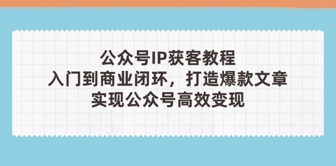 （14486期）微信公众号IP拓客实例教程(第3期)，从入门到商业闭环，推出爆款文章内容，完成群众…