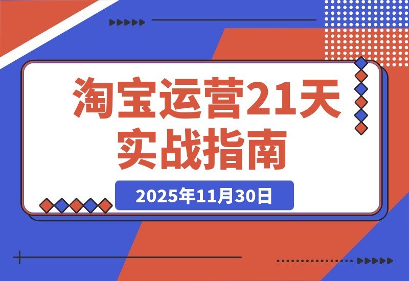 【2025.11.29】淘宝运营21天速成班：45期干货+新规解析+爆款复盘，紧跟平台轻松年入百万