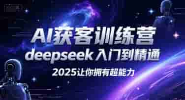 AI获客训练营，deepseek入门到精通，2025让你拥有超能力