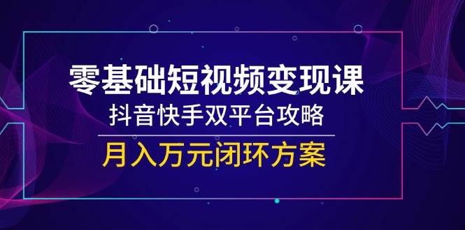 零基础短视频变现课，抖音和快手双平台攻略大全，月入万余元闭环控制计划方案