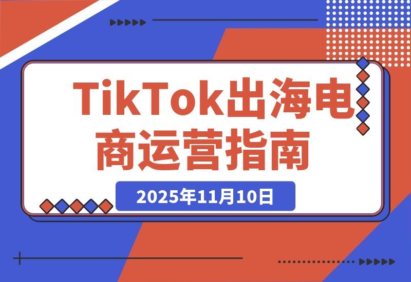 【2025.11.10】TikTok全球电商速成班：轻松玩转海外运营，高效掘金秘籍