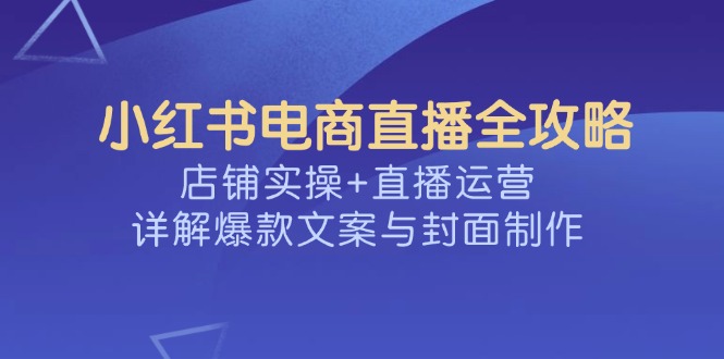 （14410期）小红书电商直播间攻略大全，店面实际操作 抖音运营，详细说明爆款文案与封面设计