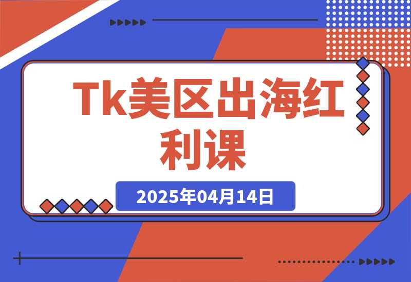 【2025.4.14】Tk出海红利课（美区）跨境电商新赛道，四大变现方式与全流程解析