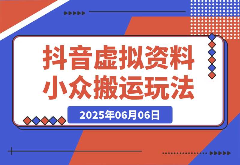 【2025.6.6】【抖音虚拟资料】从拥挤赛道中打通的小众搬运玩法详解