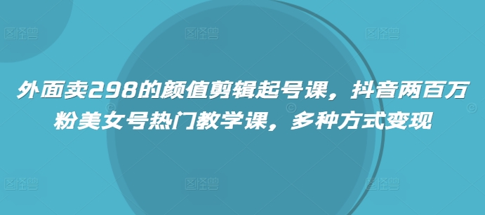 外边卖298的美貌视频剪辑养号课，抖音视频200万粉漂亮美女号受欢迎课堂教学课，多种形式转现