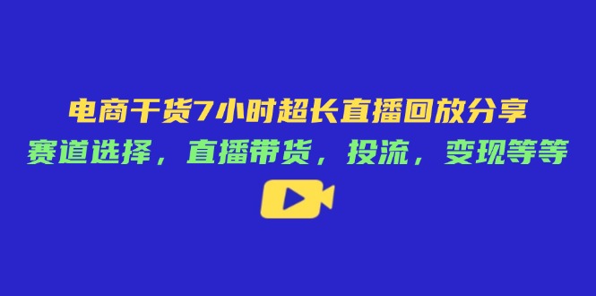 （14403期）电子商务干货知识7钟头较长直播录像共享：跑道挑选，直播卖货，投流，转现等