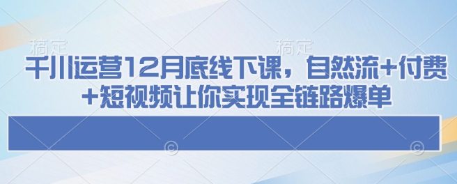巨量千川经营12月道德底线下课了，自然流 付钱 小视频使你完成全链路营销打造爆款