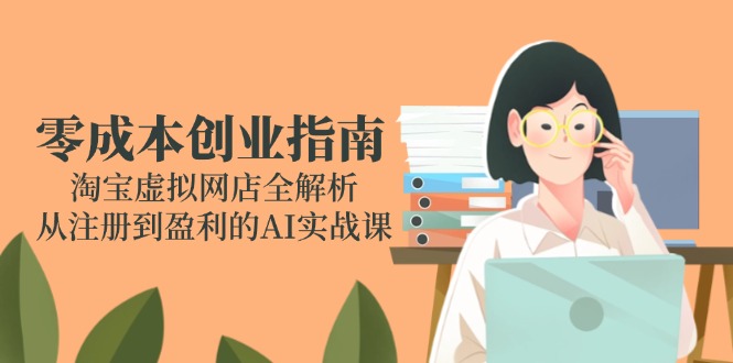 （14999期）零成本创业手册：淘宝网虚拟网店全面解析，从注册到获利的AI实战演练课