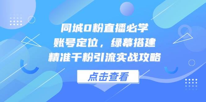 同城网0粉直播间必会，内容创作，绿布构建，精确千粉引流方法实战演练攻略大全