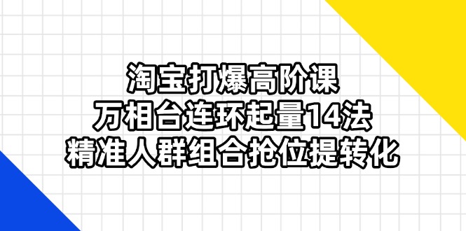 （14298期）淘宝网打穿高级课：万相台连坏增粉14法，精准客户组成抢位提转换
