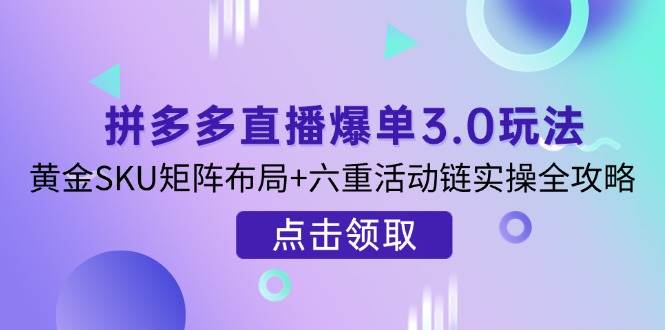 拼多多直播打造爆款3.0游戏玩法分析，金子SKU引流矩阵合理布局 六重主题活动链实际操作攻略大全
