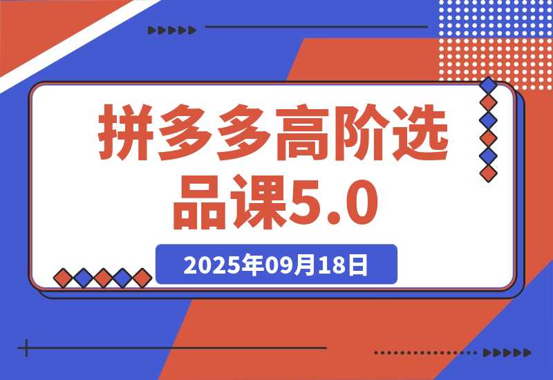 【2025.9.18】2025拼多多高阶选品课5.0：爆品模型，货源筛选，利润优化，单店月利3万+?