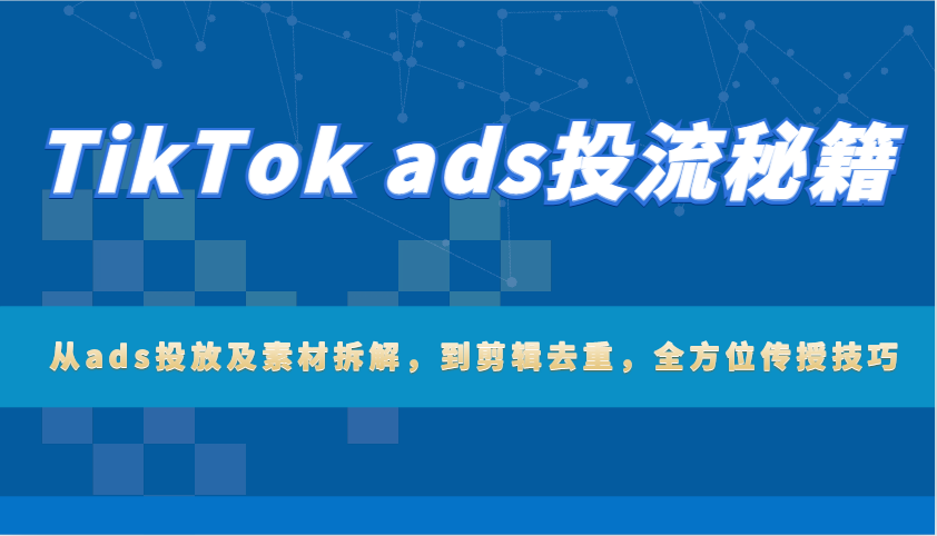TikTok ads投流秘笈：从ads推广及素材内容拆卸，到视频剪辑去重复，多方位教给方法