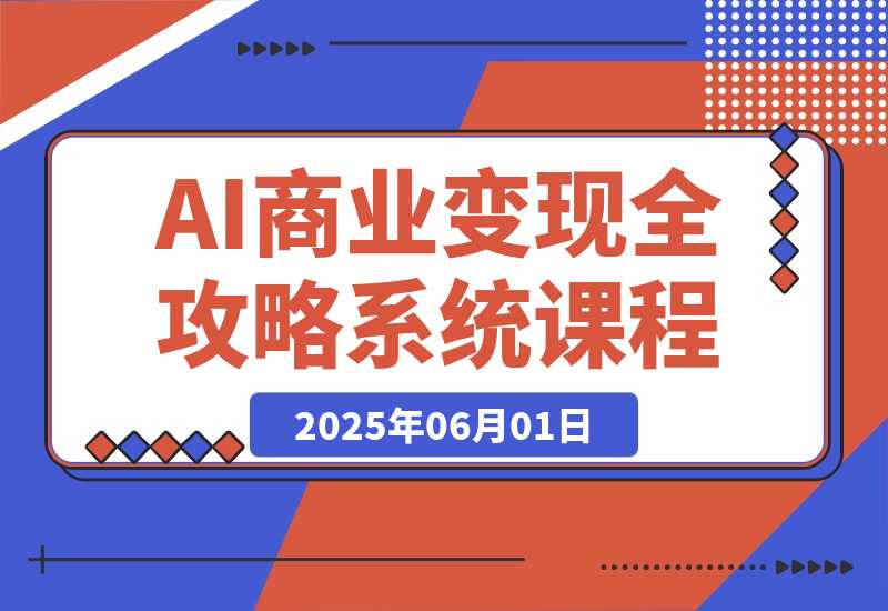 【2025.6.1】AI商业变现全攻略，100+实战案例教学，零基础到精通系统课程