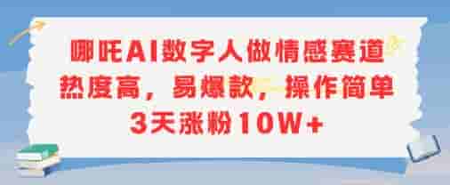 哪吒AI数字人做情感赛道热度高，易爆款，操作简单3天涨粉10W+
