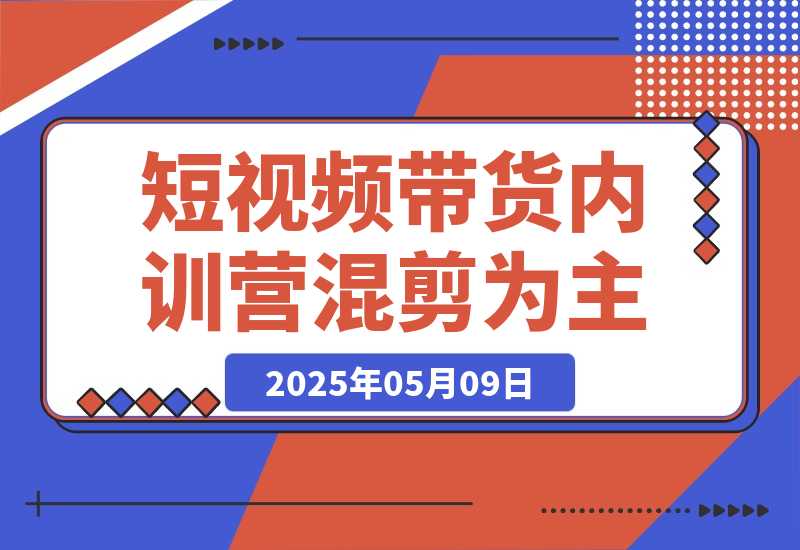 【2025.5.8】2025短视频带货内训营，以混剪为主，不需要真人出镜，不需要拍摄