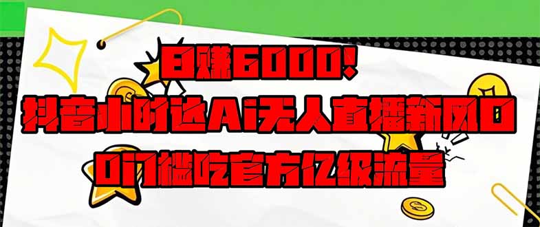 （14211期）日赚6000 ！抖音小时达Ai无人直播躺着赚钱新蓝海，0门坎吃官方网亿级流量！