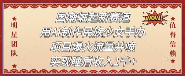 国潮崛起新生态，用AI制做中华民族少女手办，新项目爆红总流量井喷式，完成睡后收入