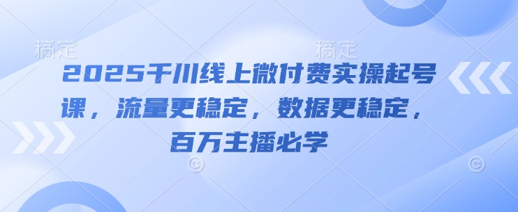 2025巨量千川线上微付钱实际操作养号课，总流量更持久，数据信息更持久，百万主播必会