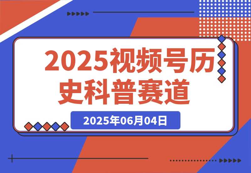 【2025.6.4】2025视频号历史科普赛道