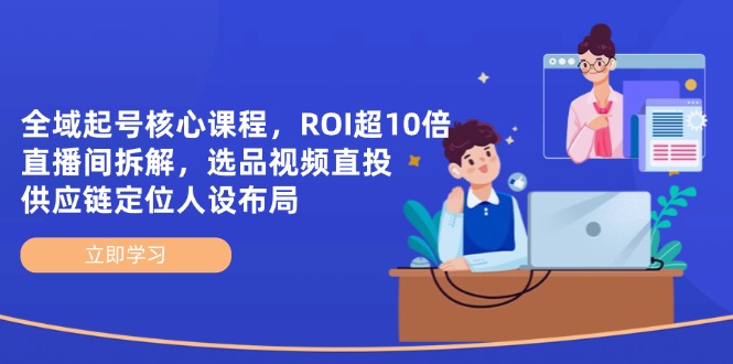 （14445期）示范区养号主干课程，ROI超10倍直播房间拆卸，选款直投，供应链管理精准定位人物关系合理布局