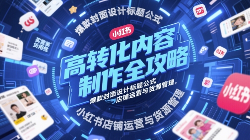 高转化内容创作攻略大全，爆品版面设计文章标题公式计算，小红书店铺运营与一手货源管理方法