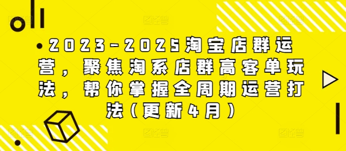 2023-2025淘宝店群经营，对焦淘宝店淘高客单游戏玩法，替你把握全链条经营玩法(升级4月)