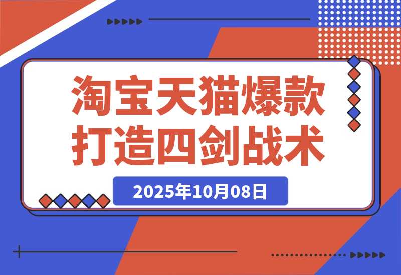 【2025.10.8】淘宝天猫高阶爆款打造课73期：7天爆1500单的4剑合1战术